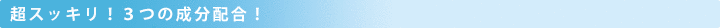 超スッキリ!3つの成分配合!